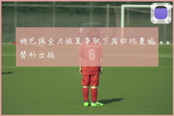 姆巴佩全力恢复争取下周四对曼城替补出战