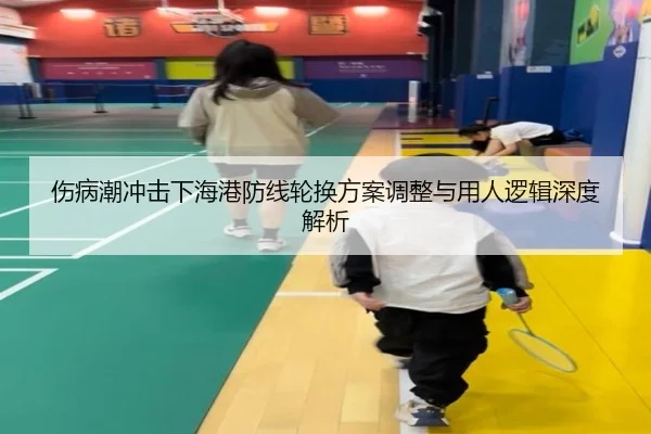 伤病潮冲击下海港防线轮换方案调整与用人逻辑深度解析