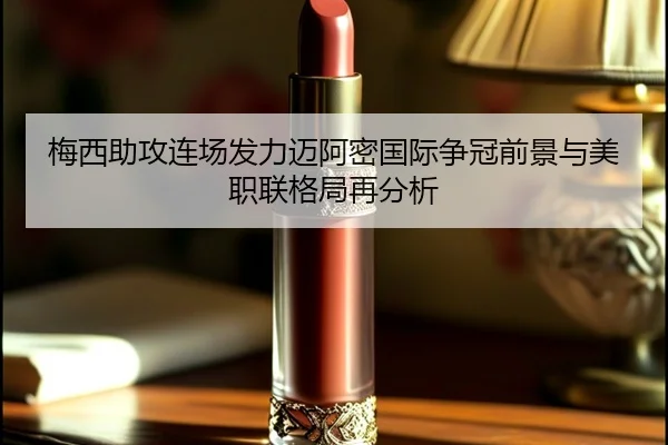 梅西助攻连场发力迈阿密国际争冠前景与美职联格局再分析