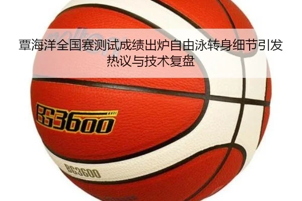 覃海洋全国赛测试成绩出炉自由泳转身细节引发热议与技术复盘