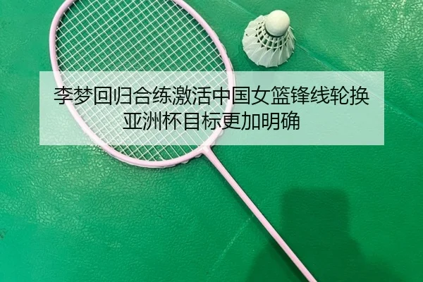 李梦回归合练激活中国女篮锋线轮换 亚洲杯目标更加明确