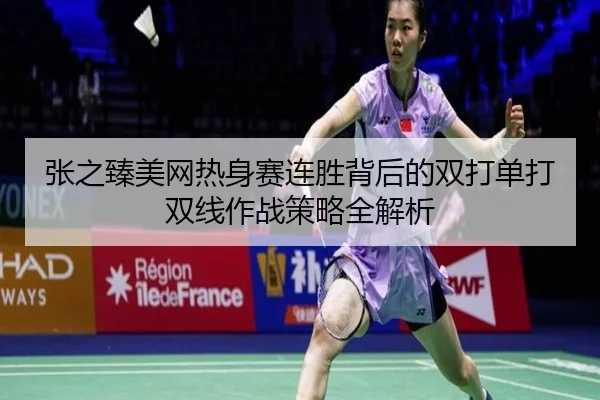 张之臻美网热身赛连胜背后的双打单打双线作战策略全解析