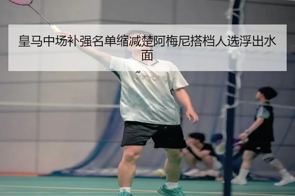 皇马中场补强名单缩减楚阿梅尼搭档人选浮出水面