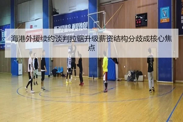 海港外援续约谈判拉锯升级薪资结构分歧成核心焦点